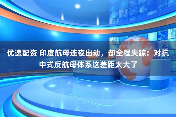 优速配资 印度航母连夜出动，却全程失踪：对抗中式反航母体系这差距太大了