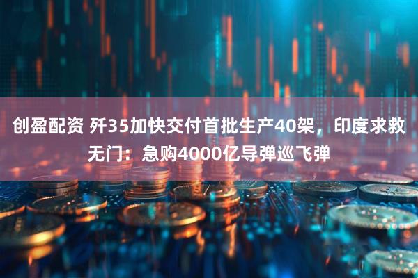 创盈配资 歼35加快交付首批生产40架，印度求救无门：急购4000亿导弹巡飞弹