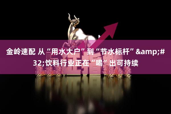 金岭速配 从“用水大户”到“节水标杆”&#32;饮料行业正在“喝”出可持续