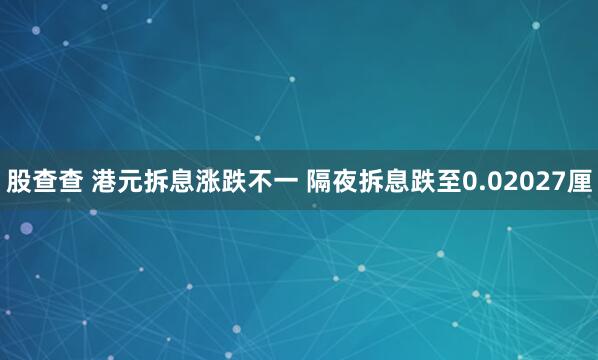 股查查 港元拆息涨跌不一 隔夜拆息跌至0.02027厘