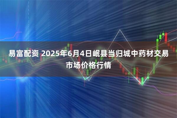 易富配资 2025年6月4日岷县当归城中药材交易市场价格行情