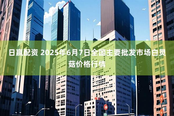 日赢配资 2025年6月7日全国主要批发市场白灵菇价格行情