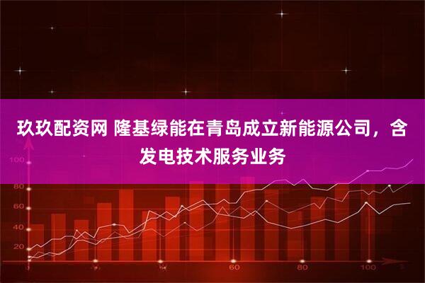 玖玖配资网 隆基绿能在青岛成立新能源公司，含发电技术服务业务