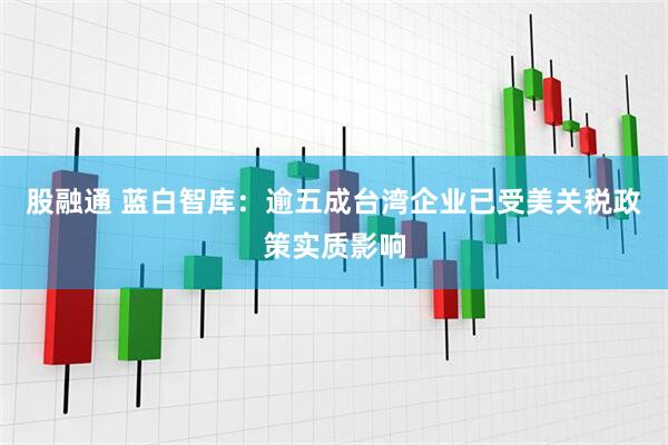 股融通 蓝白智库：逾五成台湾企业已受美关税政策实质影响