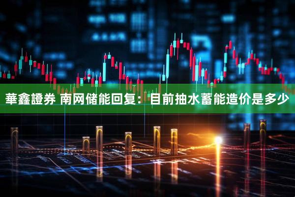 華鑫證券 南网储能回复：目前抽水蓄能造价是多少
