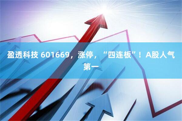 盈透科技 601669，涨停，“四连板”！A股人气第一
