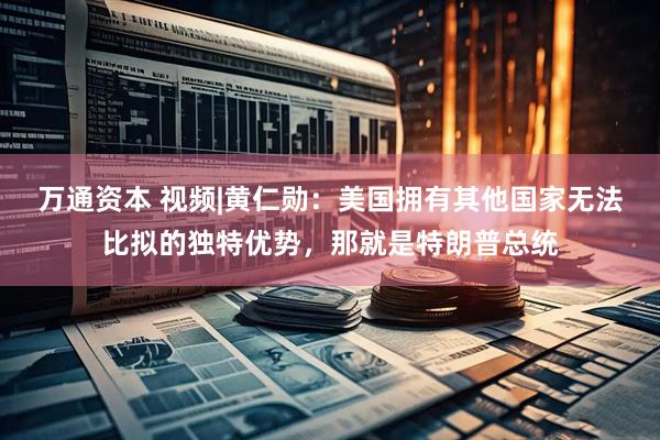 万通资本 视频|黄仁勋：美国拥有其他国家无法比拟的独特优势，那就是特朗普总统