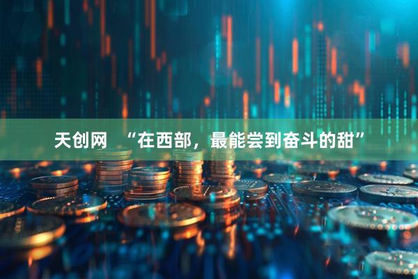 天创网   “在西部，最能尝到奋斗的甜”