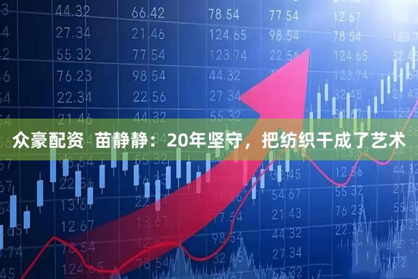 众豪配资  苗静静：20年坚守，把纺织干成了艺术