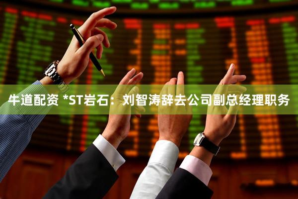 牛道配资 *ST岩石：刘智涛辞去公司副总经理职务
