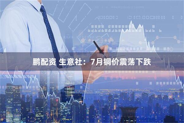 鹏配资 生意社：7月铜价震荡下跌