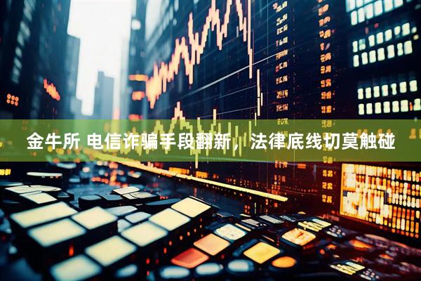 金牛所 电信诈骗手段翻新，法律底线切莫触碰