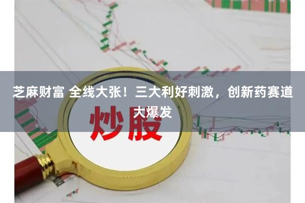 芝麻财富 全线大张！三大利好刺激，创新药赛道大爆发