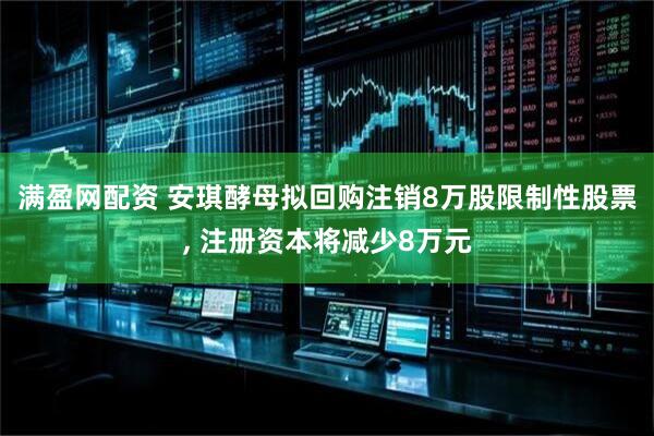 满盈网配资 安琪酵母拟回购注销8万股限制性股票, 注册资本将减少8万元