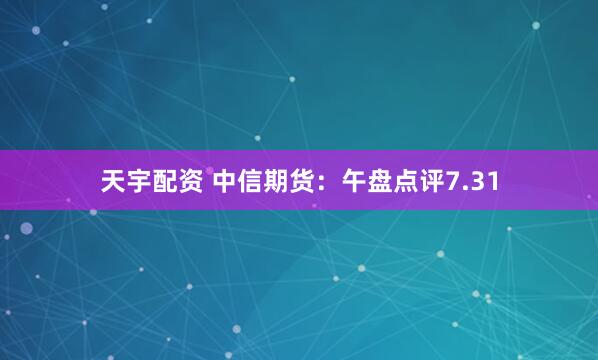 天宇配资 中信期货：午盘点评7.31