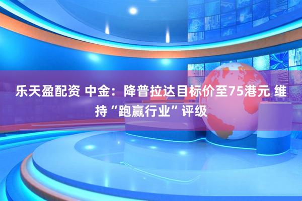 乐天盈配资 中金：降普拉达目标价至75港元 维持“跑赢行业”评级