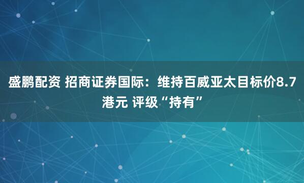 盛鹏配资 招商证券国际：维持百威亚太目标价8.7港元 评级“持有”
