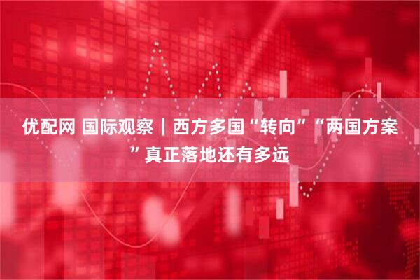 优配网 国际观察｜西方多国“转向”　“两国方案”真正落地还有多远