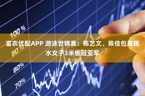 富农优配APP 游泳世锦赛：陈艺文、陈佳包揽跳水女子3米板冠亚军
