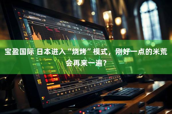 宝盈国际 日本进入“烧烤”模式，刚好一点的米荒会再来一遍？