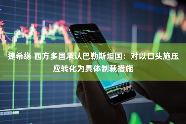 捷希缘 西方多国承认巴勒斯坦国：对以口头施压应转化为具体制裁措施