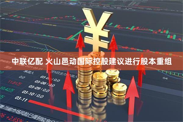 中联亿配 火山邑动国际控股建议进行股本重组
