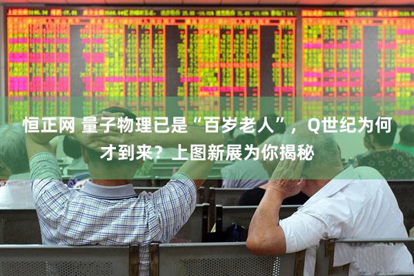 恒正网 量子物理已是“百岁老人”，Q世纪为何才到来？上图新展为你揭秘