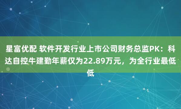 星富优配 软件开发行业上市公司财务总监PK：科达自控牛建勤年薪仅为22.89万元，为全行业最低