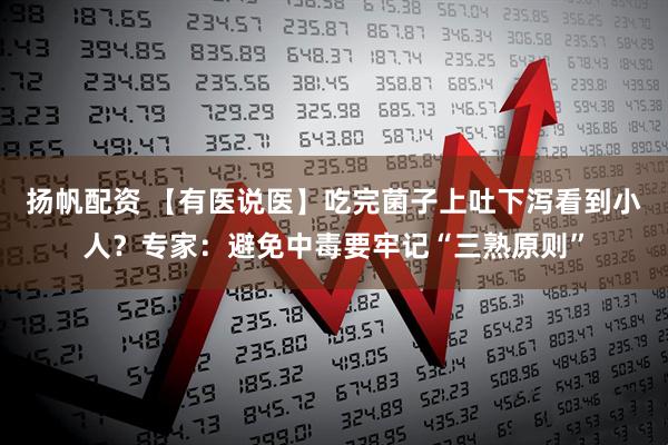扬帆配资 【有医说医】吃完菌子上吐下泻看到小人？专家：避免中毒要牢记“三熟原则”