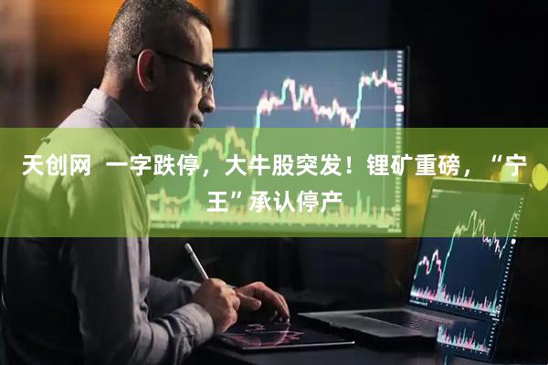 天创网  一字跌停，大牛股突发！锂矿重磅，“宁王”承认停产