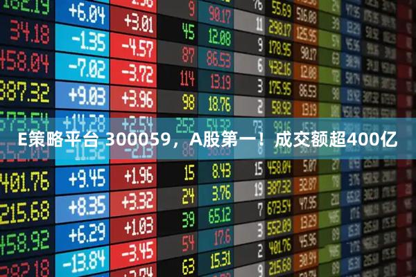 E策略平台 300059，A股第一！成交额超400亿