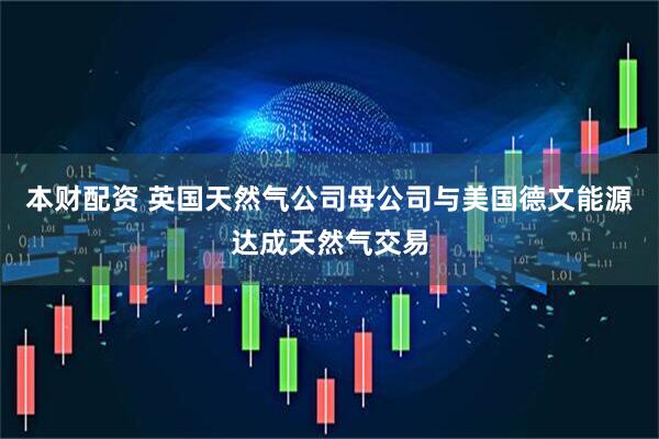 本财配资 英国天然气公司母公司与美国德文能源达成天然气交易