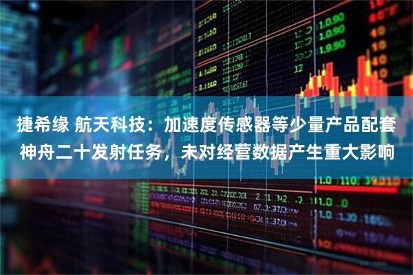 捷希缘 航天科技：加速度传感器等少量产品配套神舟二十发射任务，未对经营数据产生重大影响