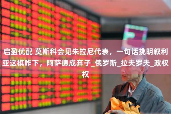 启盈优配 莫斯科会见朱拉尼代表，一句话挑明叙利亚这棋咋下，阿萨德成弃子_俄罗斯_拉夫罗夫_政权