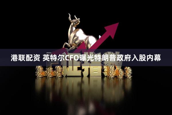 港联配资 英特尔CFO曝光特朗普政府入股内幕