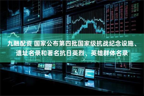 九融配资 国家公布第四批国家级抗战纪念设施、遗址名录和著名抗日英烈、英雄群体名录