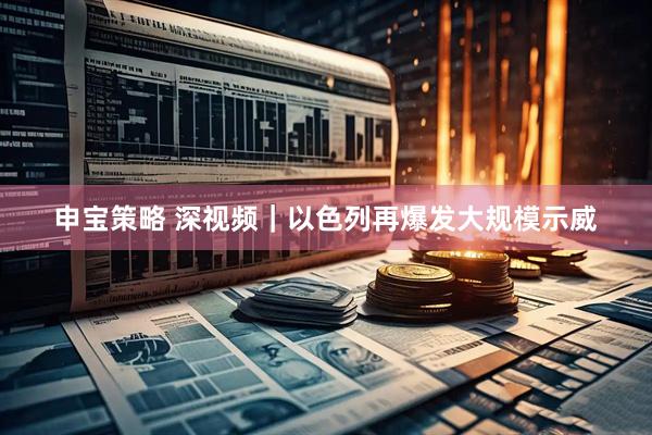 申宝策略 深视频｜以色列再爆发大规模示威