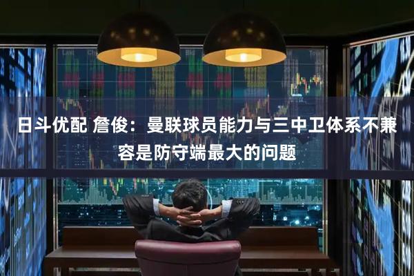 日斗优配 詹俊：曼联球员能力与三中卫体系不兼容是防守端最大的问题