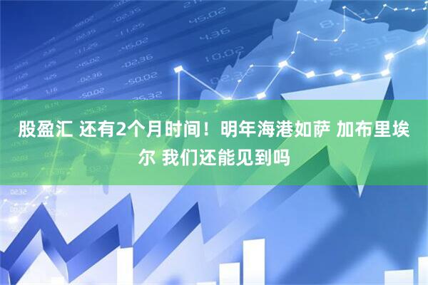 股盈汇 还有2个月时间！明年海港如萨 加布里埃尔 我们还能见到吗