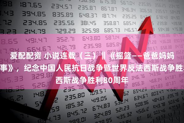 爱配配资 小说连载（三）‖《摇篮——爸爸妈妈和我的故事》，纪念中国人民抗日战争暨世界反法西斯战争胜利80周年