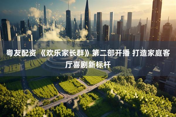 粤友配资 《欢乐家长群》第二部开播 打造家庭客厅喜剧新标杆