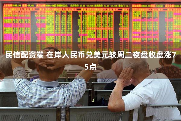 民信配资端 在岸人民币兑美元较周二夜盘收盘涨75点