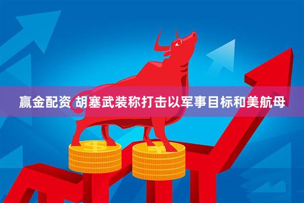 赢金配资 胡塞武装称打击以军事目标和美航母