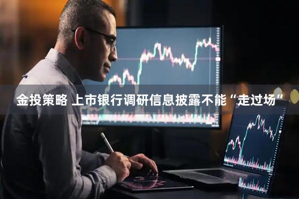 金投策略 上市银行调研信息披露不能“走过场”