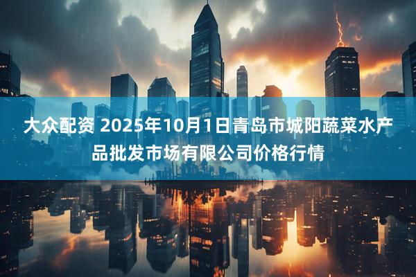 大众配资 2025年10月1日青岛市城阳蔬菜水产品批发市场有限公司价格行情