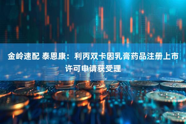 金岭速配 泰恩康：利丙双卡因乳膏药品注册上市许可申请获受理