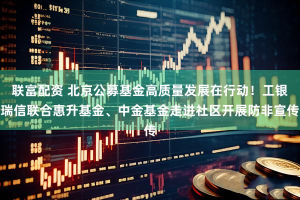 联富配资 北京公募基金高质量发展在行动!工银瑞信联合惠升基金、中金基金走进社区开展防非宣传
