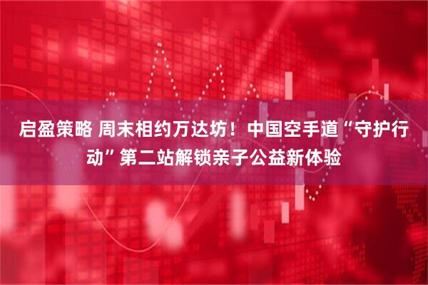 启盈策略 周末相约万达坊！中国空手道“守护行动”第二站解锁亲子公益新体验