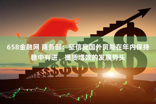 658金融网 商务部：坚信我国外贸能在年内保持稳中有进、提质增效的发展势头