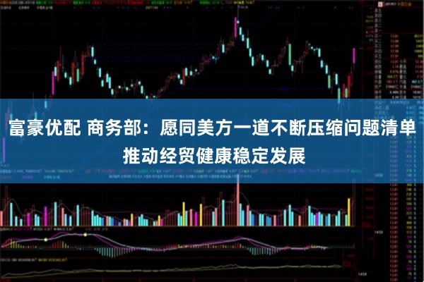 富豪优配 商务部：愿同美方一道不断压缩问题清单 推动经贸健康稳定发展